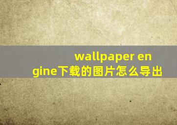 wallpaper engine下载的图片怎么导出